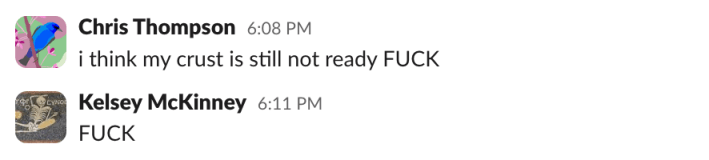 Chris: I think my crust is still not ready FUCKKelsey: FUCK